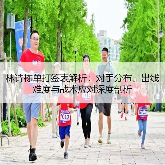 林诗栋单打签表解析:对手分布、出线难度与战术应对深度剖析