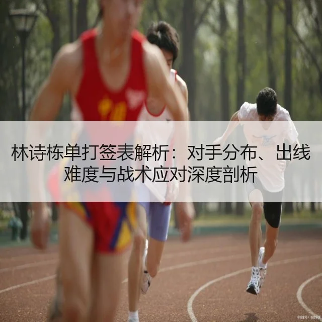 林诗栋单打签表解析：对手分布、出线难度与战术应对深度剖析